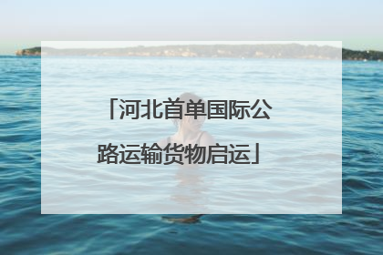 河北首单国际公路运输货物启运
