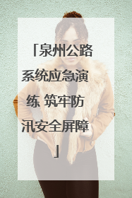 泉州公路系统应急演练 筑牢防汛安全屏障