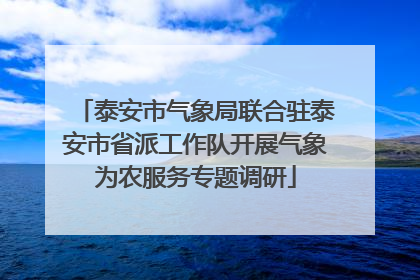 泰安市气象局联合驻泰安市省派工作队开展气象为农服务专题调研