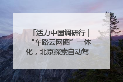 活力中国调研行｜“车路云网图”一体化，北京探索自动驾驶“加速度”