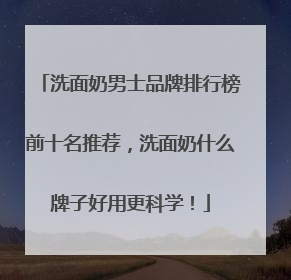 洗面奶男士品牌排行榜前十名推荐，洗面奶什么牌子好用更科学！