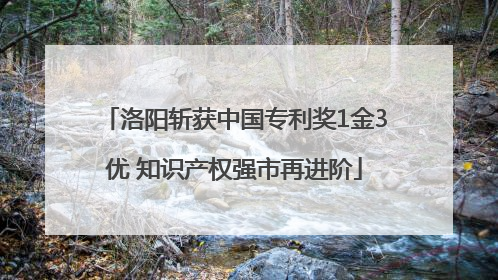 洛阳斩获中国专利奖1金3优 知识产权强市再进阶