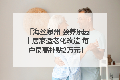 海丝泉州 颐养乐园丨居家适老化改造 每户最高补贴2万元