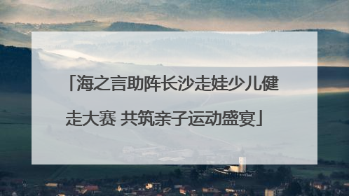 海之言助阵长沙走娃少儿健走大赛 共筑亲子运动盛宴
