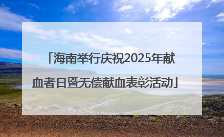海南举行庆祝2025年献血者日暨无偿献血表彰活动
