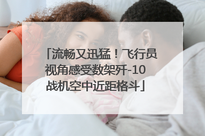 流畅又迅猛！飞行员视角感受数架歼-10战机空中近距格斗