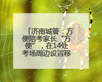 济南城管：方便陪考家长“方便”，在14处考场周边设置移动公厕30处