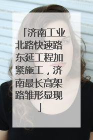 济南工业北路快速路东延工程加紧施工，济南最长高架路雏形显现