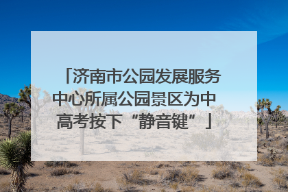 济南市公园发展服务中心所属公园景区为中高考按下“静音键”