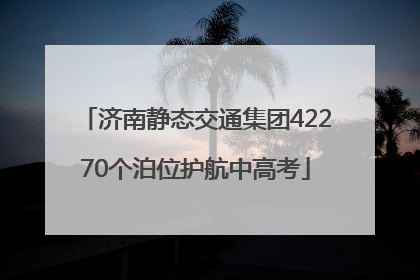 济南静态交通集团42270个泊位护航中高考