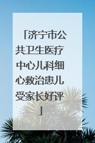 济宁市公共卫生医疗中心儿科细心救治患儿受家长好评