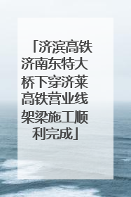 济滨高铁济南东特大桥下穿济莱高铁营业线架梁施工顺利完成