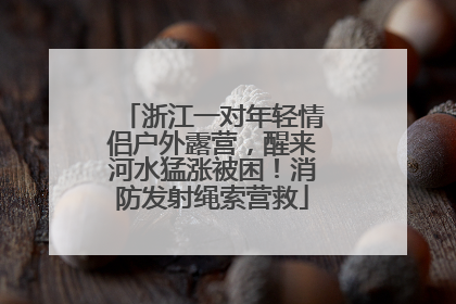 浙江一对年轻情侣户外露营，醒来河水猛涨被困！消防发射绳索营救