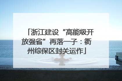 浙江建设“高能级开放强省”再落一子：衢州综保区封关运作