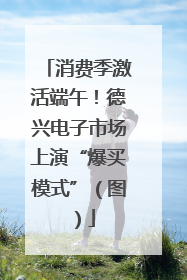 消费季激活端午！德兴电子市场上演“爆买模式”（图）