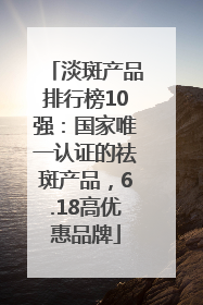 淡斑产品排行榜10强：国家唯一认证的祛斑产品，6.18高优惠品牌