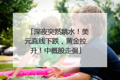 深夜突然跳水！美元直线下跌，黄金拉升！中概股走强