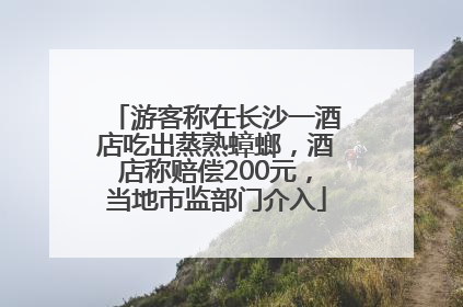 游客称在长沙一酒店吃出蒸熟蟑螂，酒店称赔偿200元，当地市监部门介入