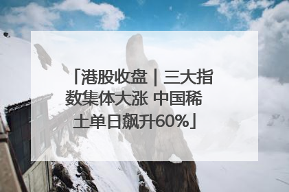 港股收盘｜三大指数集体大涨 中国稀土单日飙升60%