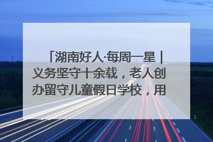 湖南好人·每周一星｜义务坚守十余载，老人创办留守儿童假日学校，用爱传道以心授艺