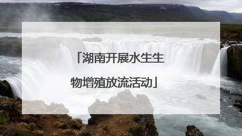 湖南开展水生生物增殖放流活动