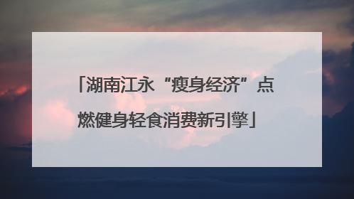 湖南江永“瘦身经济”点燃健身轻食消费新引擎