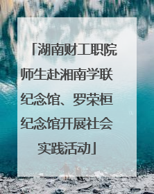 湖南财工职院师生赴湘南学联纪念馆、罗荣桓纪念馆开展社会实践活动