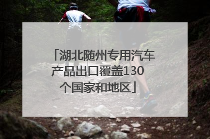 湖北随州专用汽车产品出口覆盖130个国家和地区