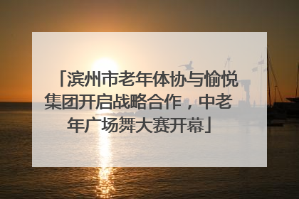 滨州市老年体协与愉悦集团开启战略合作，中老年广场舞大赛开幕