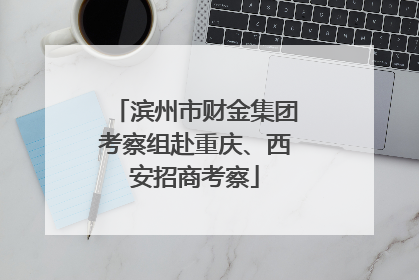 滨州市财金集团考察组赴重庆、西安招商考察