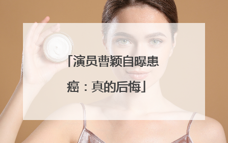 演员曹颖自曝患癌：真的后悔