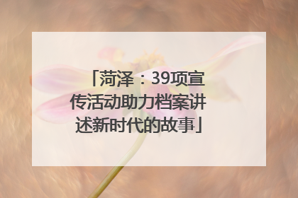 菏泽：39项宣传活动助力档案讲述新时代的故事