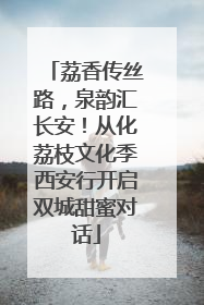 荔香传丝路，泉韵汇长安！从化荔枝文化季西安行开启双城甜蜜对话