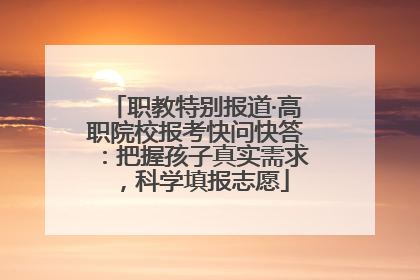 职教特别报道·高职院校报考快问快答：把握孩子真实需求，科学填报志愿