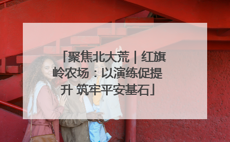 聚焦北大荒｜红旗岭农场：以演练促提升 筑牢平安基石