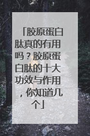 胶原蛋白肽真的有用吗？胶原蛋白肽的十大功效与作用，你知道几个