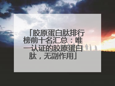 胶原蛋白肽排行榜前十名汇总：唯一认证的胶原蛋白肽，无副作用