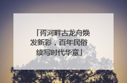 胥河畔古龙舟焕发新彩，百年民俗续写时代华章
