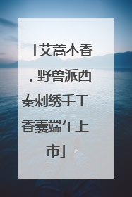 艾蒿本香，野兽派西秦刺绣手工香囊端午上市
