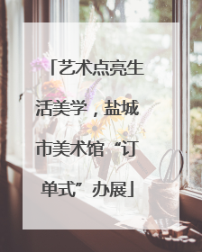 艺术点亮生活美学，盐城市美术馆“订单式”办展