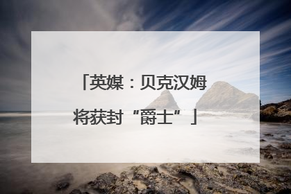 英媒：贝克汉姆将获封“爵士”