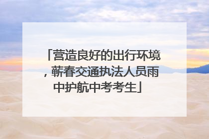 营造良好的出行环境，蕲春交通执法人员雨中护航中考考生