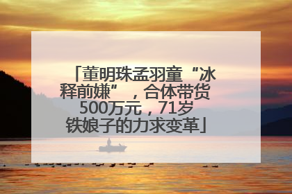 董明珠孟羽童“冰释前嫌”，合体带货500万元，71岁铁娘子的力求变革
