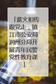 薪火相传跟党走，镇江市公安局润州分局开展青年民警党性教育课