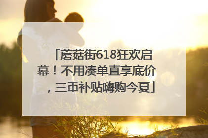 蘑菇街618狂欢启幕！不用凑单直享底价，三重补贴嗨购今夏