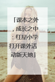 课本之外，成长之中：红星小学打开课外活动新天地