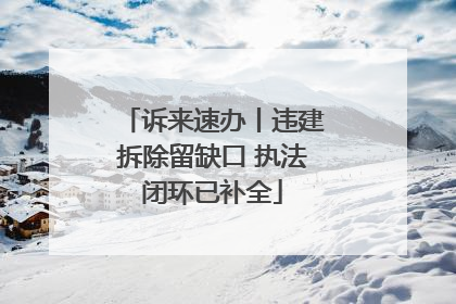 诉来速办丨违建拆除留缺口 执法闭环已补全