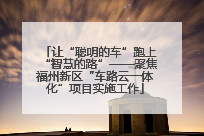 让“聪明的车”跑上“智慧的路”——聚焦福州新区“车路云一体化”项目实施工作