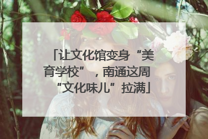让文化馆变身“美育学校”，南通这周“文化味儿”拉满