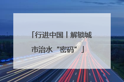 行进中国丨解锁城市治水“密码”